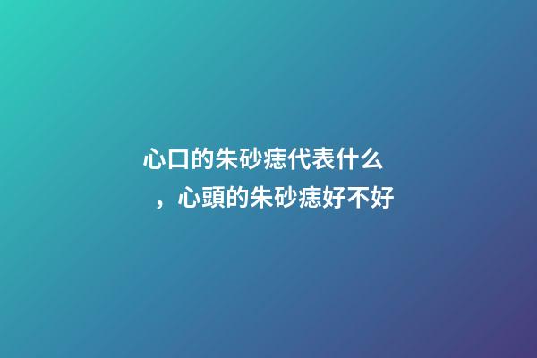 心口的朱砂痣代表什么，心頭的朱砂痣好不好